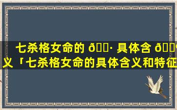 七杀格女命的 🕷 具体含 🐶 义「七杀格女命的具体含义和特征」